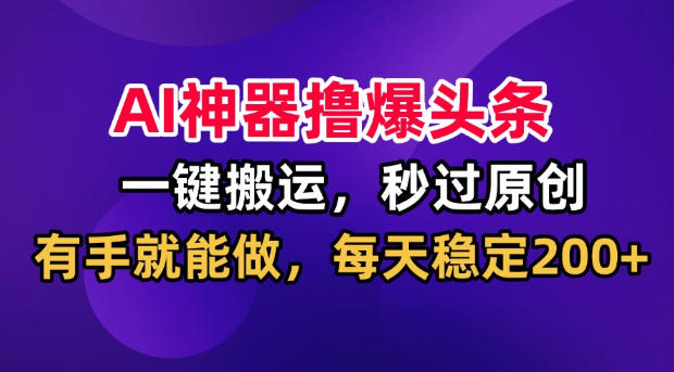 AI神器撸爆头条，一键搬运，秒过原创，有手就能做，每天稳定200+【揭秘】-极栈网络
