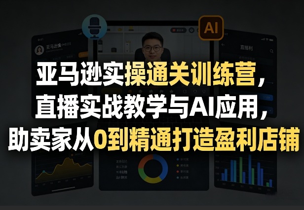 亚马逊实操通关训练营,直播实战教学与AI应用,助卖家从0到精通打造盈利店铺(更新8月8日)-极栈网络